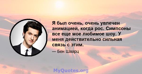 Я был очень, очень увлечен анимацией, когда рос. Симпсоны все еще мое любимое шоу. У меня действительно сильная связь с этим.