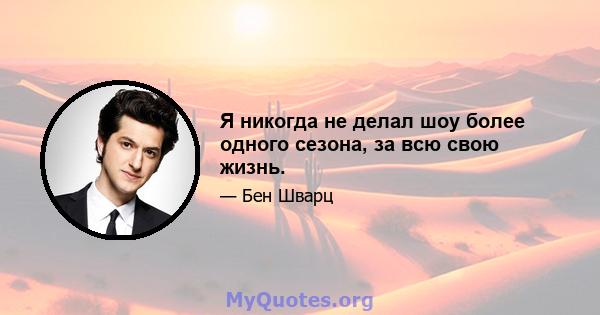 Я никогда не делал шоу более одного сезона, за всю свою жизнь.