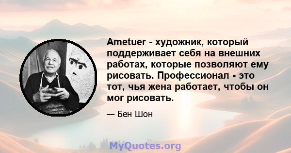 Ametuer - художник, который поддерживает себя на внешних работах, которые позволяют ему рисовать. Профессионал - это тот, чья жена работает, чтобы он мог рисовать.