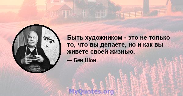 Быть художником - это не только то, что вы делаете, но и как вы живете своей жизнью.