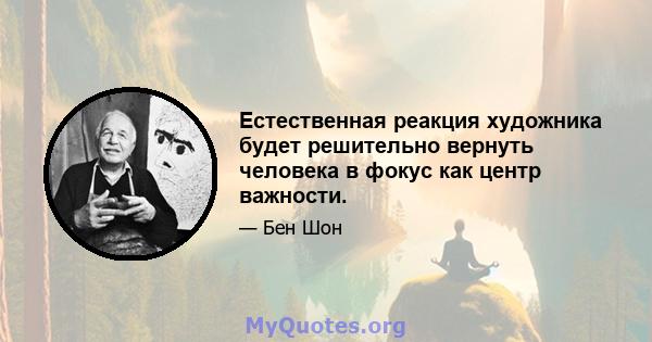 Естественная реакция художника будет решительно вернуть человека в фокус как центр важности.