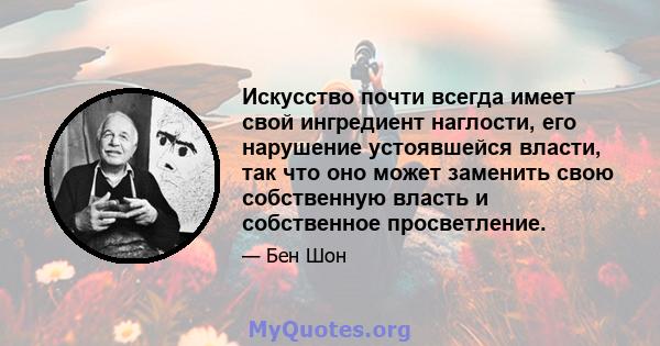 Искусство почти всегда имеет свой ингредиент наглости, его нарушение устоявшейся власти, так что оно может заменить свою собственную власть и собственное просветление.