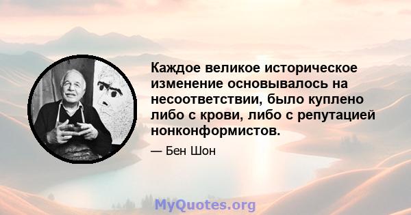 Каждое великое историческое изменение основывалось на несоответствии, было куплено либо с крови, либо с репутацией нонконформистов.