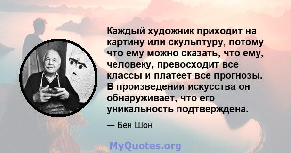 Каждый художник приходит на картину или скульптуру, потому что ему можно сказать, что ему, человеку, превосходит все классы и платеет все прогнозы. В произведении искусства он обнаруживает, что его уникальность