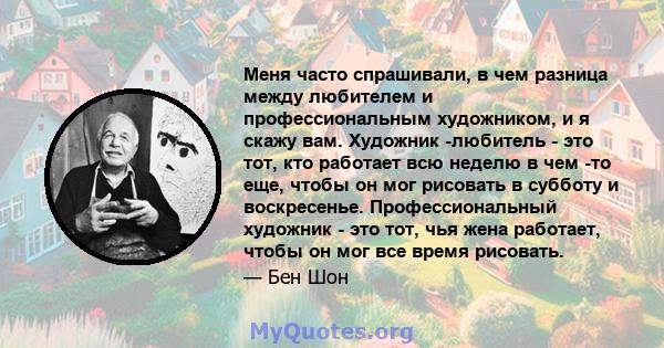 Меня часто спрашивали, в чем разница между любителем и профессиональным художником, и я скажу вам. Художник -любитель - это тот, кто работает всю неделю в чем -то еще, чтобы он мог рисовать в субботу и воскресенье.