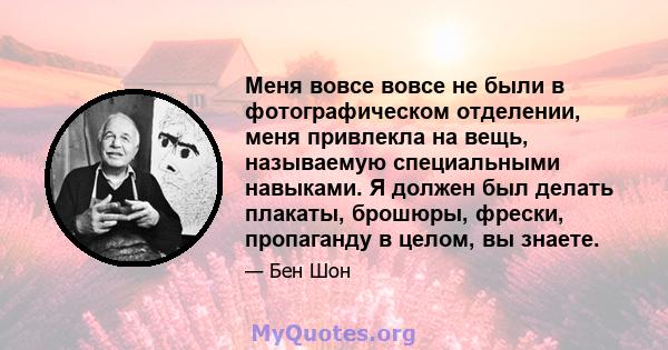 Меня вовсе вовсе не были в фотографическом отделении, меня привлекла на вещь, называемую специальными навыками. Я должен был делать плакаты, брошюры, фрески, пропаганду в целом, вы знаете.