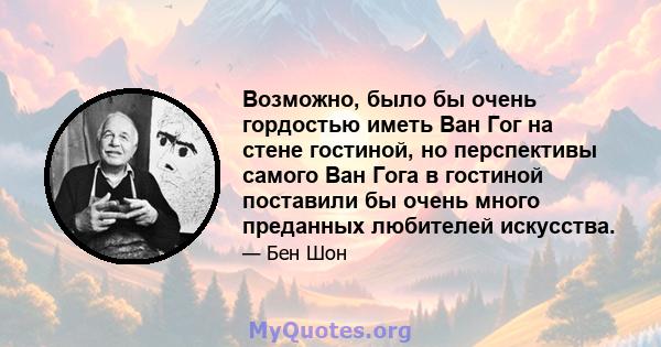 Возможно, было бы очень гордостью иметь Ван Гог на стене гостиной, но перспективы самого Ван Гога в гостиной поставили бы очень много преданных любителей искусства.