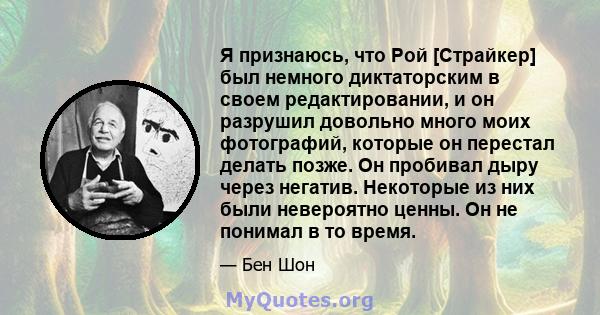 Я признаюсь, что Рой [Страйкер] был немного диктаторским в своем редактировании, и он разрушил довольно много моих фотографий, которые он перестал делать позже. Он пробивал дыру через негатив. Некоторые из них были