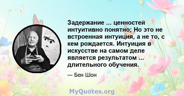 Задержание ... ценностей интуитивно понятно; Но это не встроенная интуиция, а не то, с кем рождается. Интуиция в искусстве на самом деле является результатом ... длительного обучения.