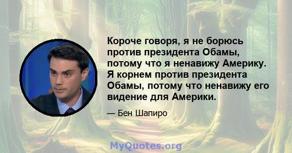 Короче говоря, я не борюсь против президента Обамы, потому что я ненавижу Америку. Я корнем против президента Обамы, потому что ненавижу его видение для Америки.