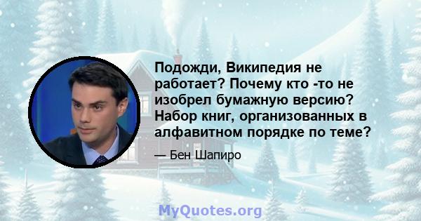 Подожди, Википедия не работает? Почему кто -то не изобрел бумажную версию? Набор книг, организованных в алфавитном порядке по теме?