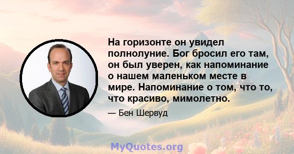 На горизонте он увидел полнолуние. Бог бросил его там, он был уверен, как напоминание о нашем маленьком месте в мире. Напоминание о том, что то, что красиво, мимолетно.