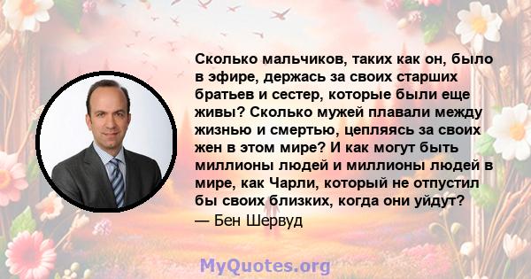 Сколько мальчиков, таких как он, было в эфире, держась за своих старших братьев и сестер, которые были еще живы? Сколько мужей плавали между жизнью и смертью, цепляясь за своих жен в этом мире? И как могут быть миллионы 