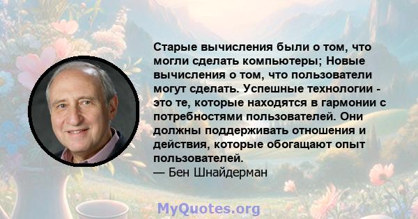 Старые вычисления были о том, что могли сделать компьютеры; Новые вычисления о том, что пользователи могут сделать. Успешные технологии - это те, которые находятся в гармонии с потребностями пользователей. Они должны