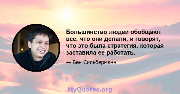 Большинство людей обобщают все, что они делали, и говорят, что это была стратегия, которая заставила ее работать.