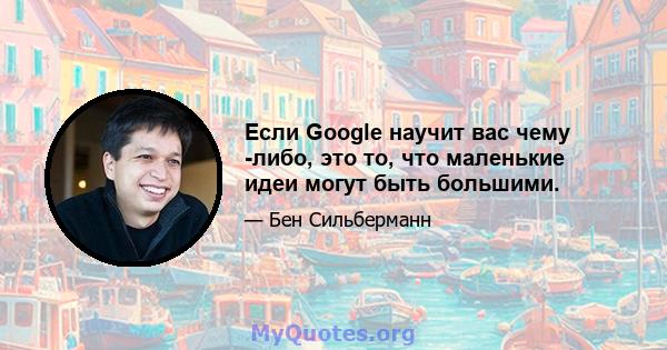 Если Google научит вас чему -либо, это то, что маленькие идеи могут быть большими.