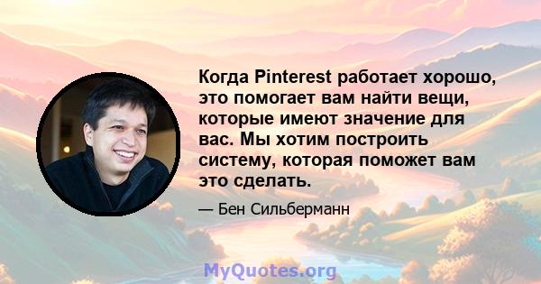 Когда Pinterest работает хорошо, это помогает вам найти вещи, которые имеют значение для вас. Мы хотим построить систему, которая поможет вам это сделать.