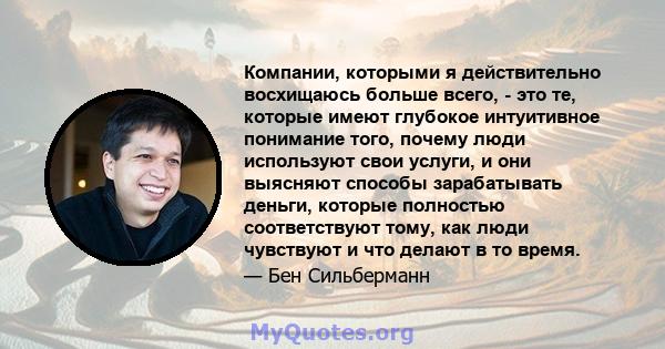 Компании, которыми я действительно восхищаюсь больше всего, - это те, которые имеют глубокое интуитивное понимание того, почему люди используют свои услуги, и они выясняют способы зарабатывать деньги, которые полностью