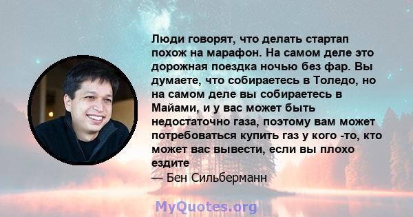 Люди говорят, что делать стартап похож на марафон. На самом деле это дорожная поездка ночью без фар. Вы думаете, что собираетесь в Толедо, но на самом деле вы собираетесь в Майами, и у вас может быть недостаточно газа,