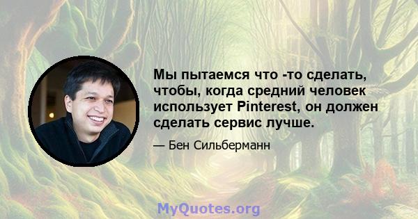 Мы пытаемся что -то сделать, чтобы, когда средний человек использует Pinterest, он должен сделать сервис лучше.