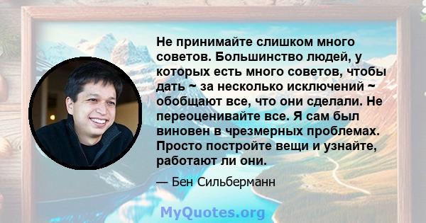 Не принимайте слишком много советов. Большинство людей, у которых есть много советов, чтобы дать ~ за несколько исключений ~ обобщают все, что они сделали. Не переоценивайте все. Я сам был виновен в чрезмерных