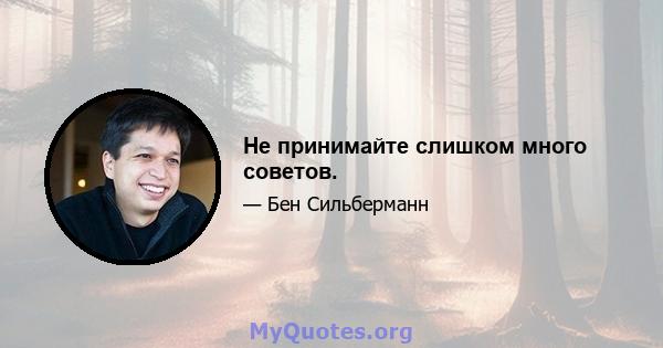 Не принимайте слишком много советов.