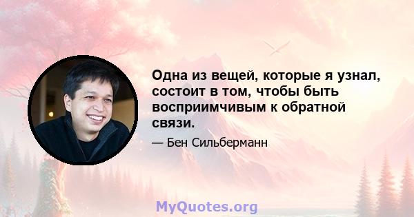 Одна из вещей, которые я узнал, состоит в том, чтобы быть восприимчивым к обратной связи.