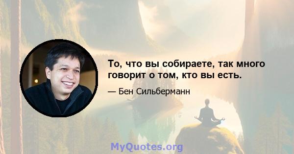 То, что вы собираете, так много говорит о том, кто вы есть.