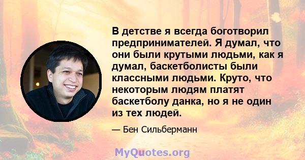 В детстве я всегда боготворил предпринимателей. Я думал, что они были крутыми людьми, как я думал, баскетболисты были классными людьми. Круто, что некоторым людям платят баскетболу данка, но я не один из тех людей.