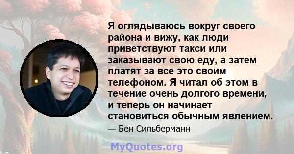 Я оглядываюсь вокруг своего района и вижу, как люди приветствуют такси или заказывают свою еду, а затем платят за все это своим телефоном. Я читал об этом в течение очень долгого времени, и теперь он начинает