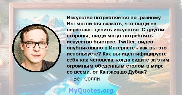 Искусство потребляется по -разному. Вы могли бы сказать, что люди не перестают ценить искусство. С другой стороны, люди могут потреблять искусство быстрее. Twitter, видео опубликовано в Интернете - как вы это