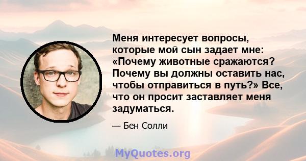 Меня интересует вопросы, которые мой сын задает мне: «Почему животные сражаются? Почему вы должны оставить нас, чтобы отправиться в путь?» Все, что он просит заставляет меня задуматься.