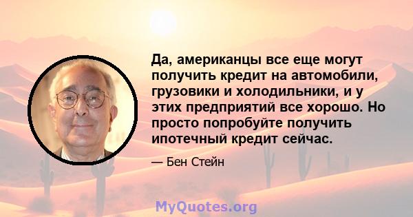 Да, американцы все еще могут получить кредит на автомобили, грузовики и холодильники, и у этих предприятий все хорошо. Но просто попробуйте получить ипотечный кредит сейчас.