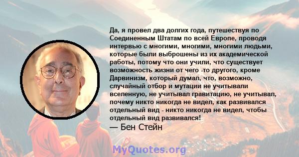 Да, я провел два долгих года, путешествуя по Соединенным Штатам по всей Европе, проводя интервью с многими, многими, многими людьми, которые были выброшены из их академической работы, потому что они учили, что