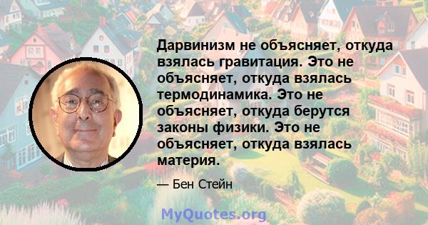 Дарвинизм не объясняет, откуда взялась гравитация. Это не объясняет, откуда взялась термодинамика. Это не объясняет, откуда берутся законы физики. Это не объясняет, откуда взялась материя.