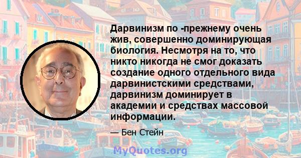 Дарвинизм по -прежнему очень жив, совершенно доминирующая биология. Несмотря на то, что никто никогда не смог доказать создание одного отдельного вида дарвинистскими средствами, дарвинизм доминирует в академии и