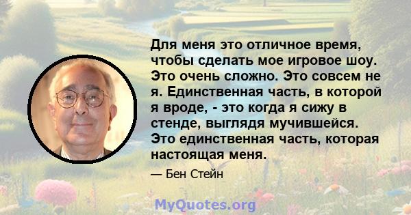 Для меня это отличное время, чтобы сделать мое игровое шоу. Это очень сложно. Это совсем не я. Единственная часть, в которой я вроде, - это когда я сижу в стенде, выглядя мучившейся. Это единственная часть, которая