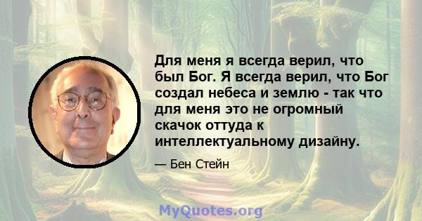 Для меня я всегда верил, что был Бог. Я всегда верил, что Бог создал небеса и землю - так что для меня это не огромный скачок оттуда к интеллектуальному дизайну.