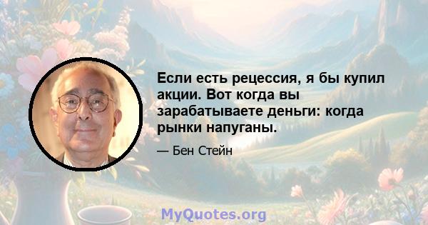 Если есть рецессия, я бы купил акции. Вот когда вы зарабатываете деньги: когда рынки напуганы.