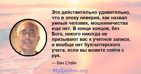 Это действительно удивительно, что в эпоху неверия, как назвал умный человек, мошенничества еще нет. В конце концов, без Бога, никого никогда не призывают вас к учетной записи, и вообще нет бухгалтерского учета, если вы 