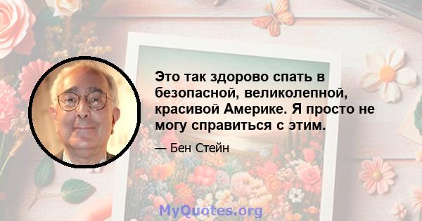 Это так здорово спать в безопасной, великолепной, красивой Америке. Я просто не могу справиться с этим.