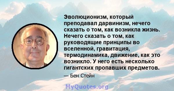 Эволюционизм, который преподавал дарвинизм, нечего сказать о том, как возникла жизнь. Нечего сказать о том, как руководящие принципы во вселенной, гравитация, термодинамика, движение, как это возникло. У него есть