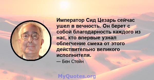 Император Сид Цезарь сейчас ушел в вечность. Он берет с собой благодарность каждого из нас, кто впервые узнал облегчение смеха от этого действительно великого исполнителя.