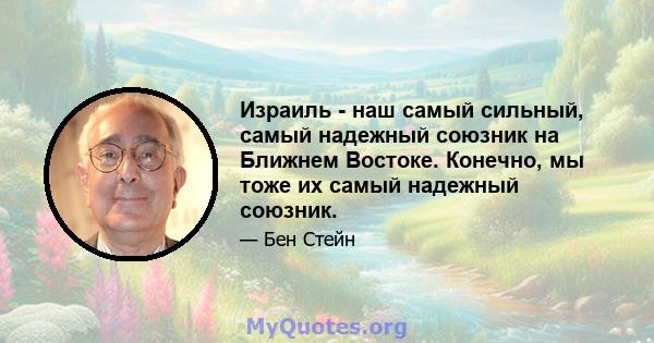 Израиль - наш самый сильный, самый надежный союзник на Ближнем Востоке. Конечно, мы тоже их самый надежный союзник.