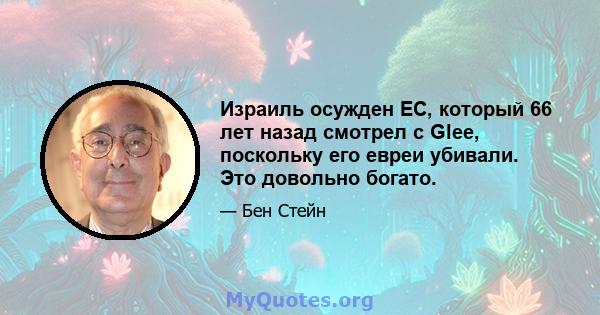 Израиль осужден ЕС, который 66 лет назад смотрел с Glee, поскольку его евреи убивали. Это довольно богато.