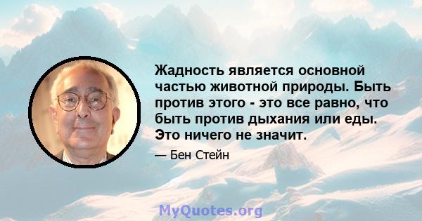 Жадность является основной частью животной природы. Быть против этого - это все равно, что быть против дыхания или еды. Это ничего не значит.