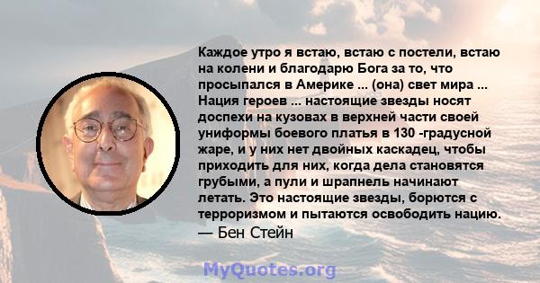 Каждое утро я встаю, встаю с постели, встаю на колени и благодарю Бога за то, что просыпался в Америке ... (она) свет мира ... Нация героев ... настоящие звезды носят доспехи на кузовах в верхней части своей униформы