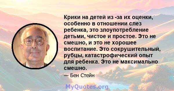 Крики на детей из -за их оценки, особенно в отношении слез ребенка, это злоупотребление детьми, чистое и простое. Это не смешно, и это не хорошее воспитание. Это сокрушительный, рубцы, катастрофический опыт для ребенка. 