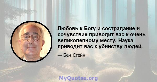 Любовь к Богу и сострадание и сочувствие приводит вас к очень великолепному месту. Наука приводит вас к убийству людей.