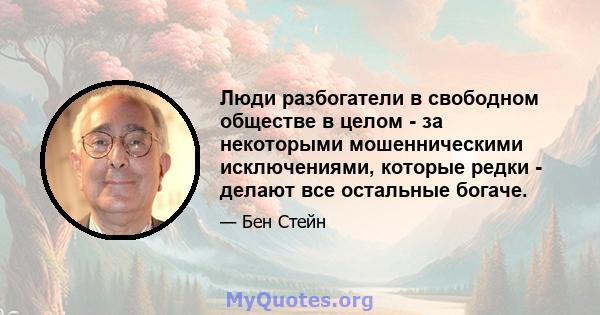 Люди разбогатели в свободном обществе в целом - за некоторыми мошенническими исключениями, которые редки - делают все остальные богаче.